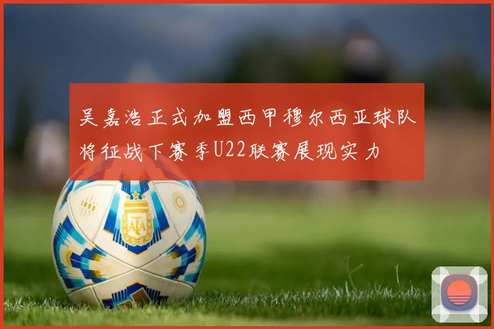 吴嘉浩正式加盟西甲穆尔西亚球队将征战下赛季U22联赛展现实力